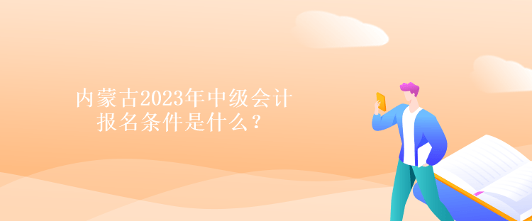 內(nèi)蒙古2023年中級會計報名條件是什么？