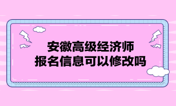 安徽高級經(jīng)濟(jì)師報名信息可以修改嗎？