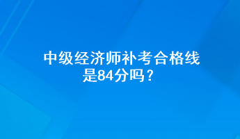 中級經(jīng)濟師補考合格線是84分嗎？