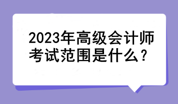 2023年高級會計(jì)師考試范圍是什么？