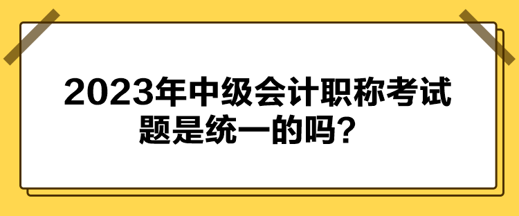 2023年中級(jí)會(huì)計(jì)職稱考試題是統(tǒng)一的嗎？