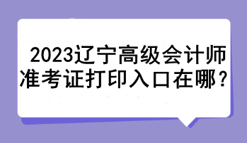 2023遼寧高級(jí)會(huì)計(jì)師準(zhǔn)考證打印入口在哪？