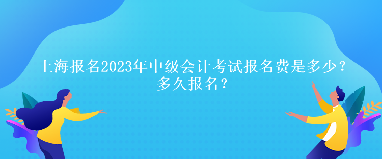 上海報名2023年中級會計考試報名費是多少？多久報名？