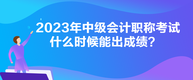 2023年中級會計職稱考試什么時候能出成績？