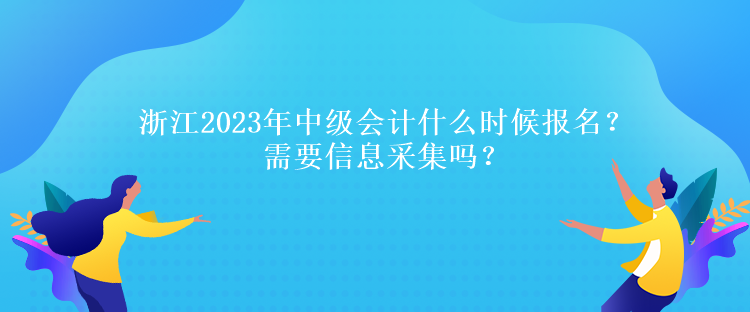 浙江2023年中級(jí)會(huì)計(jì)什么時(shí)候報(bào)名？需要信息采集嗎？