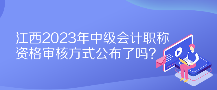 江西2023年中級會計職稱資格審核方式公布了嗎？