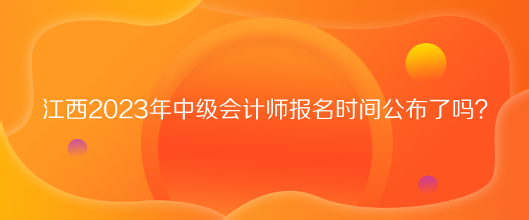 江西2023年中級會計師報名時間公布了嗎？