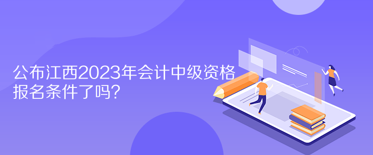 公布江西2023年會計中級資格報名條件了嗎？