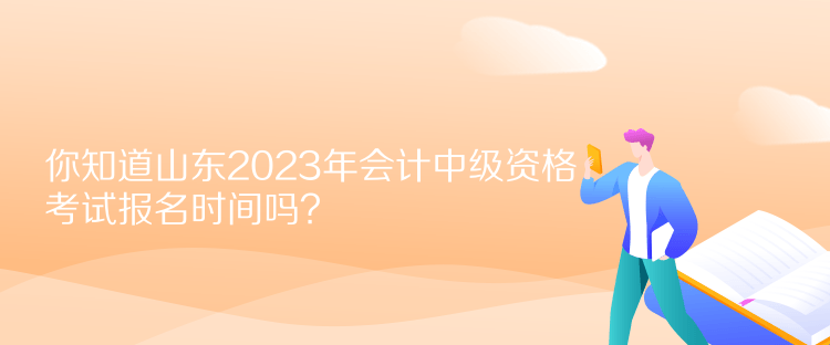 你知道山東2023年會計中級資格考試報名時間嗎？