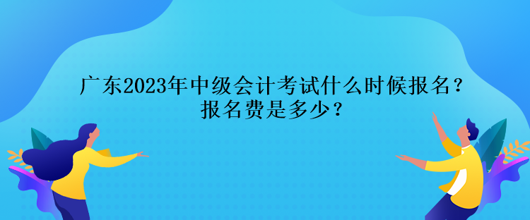 廣東2023年中級會計考試什么時候報名？報名費是多少？