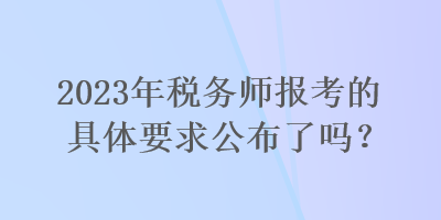 2023年稅務(wù)師報(bào)考的具體要求公布了嗎？