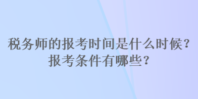 稅務(wù)師的報考時間是什么時候？報考條件有哪些？