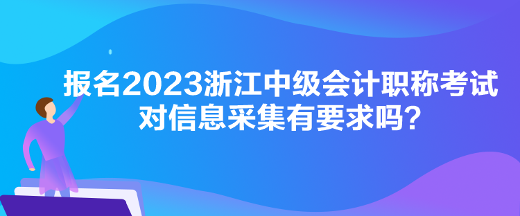 報名2023浙江中級會計職稱考試對信息采集有要求嗎？