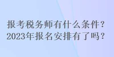 報考稅務(wù)師有什么條件？2023年報名安排有了嗎？