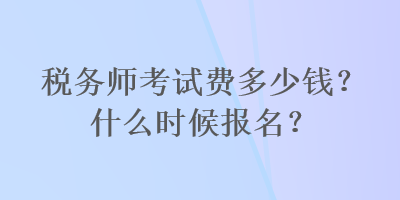 稅務(wù)師考試費(fèi)多少錢(qián)？什么時(shí)候報(bào)名？