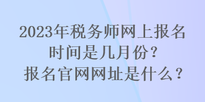 2023年稅務(wù)師網(wǎng)上報名時間是幾月份？報名官網(wǎng)網(wǎng)址是什么？