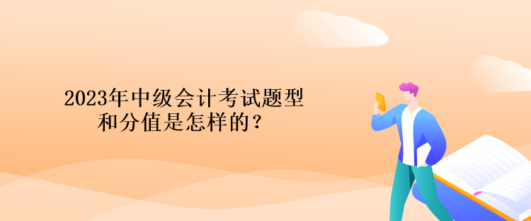 2023年中級(jí)會(huì)計(jì)考試題型和分值是怎樣的？