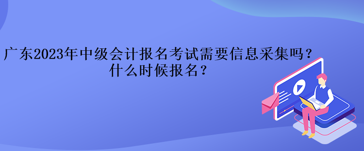 廣東2023年中級會計報名考試需要信息采集嗎？什么時候報名？