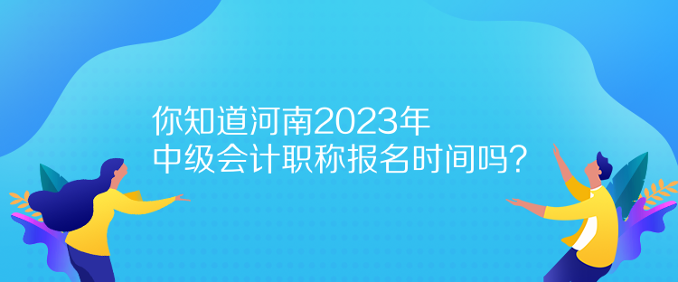 你知道河南2023年中級會(huì)計(jì)職稱報(bào)名時(shí)間嗎？