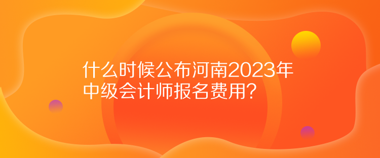 什么時(shí)候公布河南2023年中級(jí)會(huì)計(jì)師報(bào)名費(fèi)用？