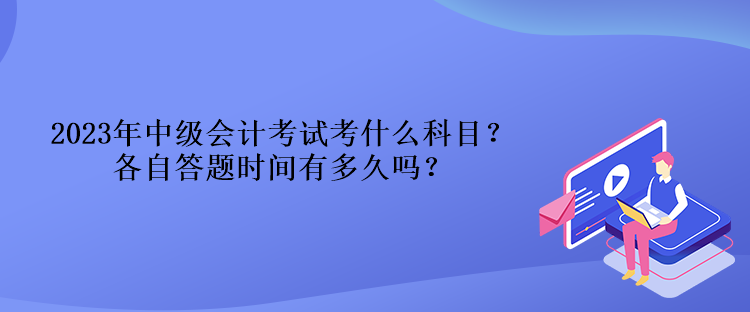 2023年中級會(huì)計(jì)考試考什么科目？各自答題時(shí)間有多久嗎？