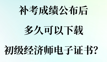 補(bǔ)考成績公布后 多久可以下載初級經(jīng)濟(jì)師電子證書？