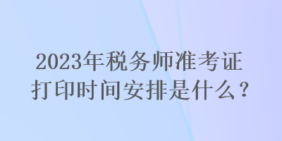 2023年稅務(wù)師準(zhǔn)考證打印時(shí)間安排是什么？