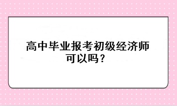 高中畢業(yè)報考初級經(jīng)濟師可以嗎？