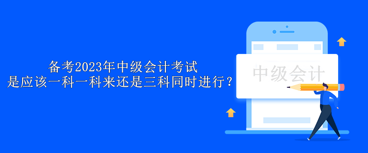 備考2023年中級(jí)會(huì)計(jì)考試 是應(yīng)該一科一科來(lái)還是三科同時(shí)進(jìn)行？