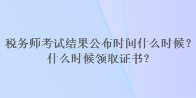 稅務師考試結(jié)果公布時間什么時候？什么時候領(lǐng)取證書？