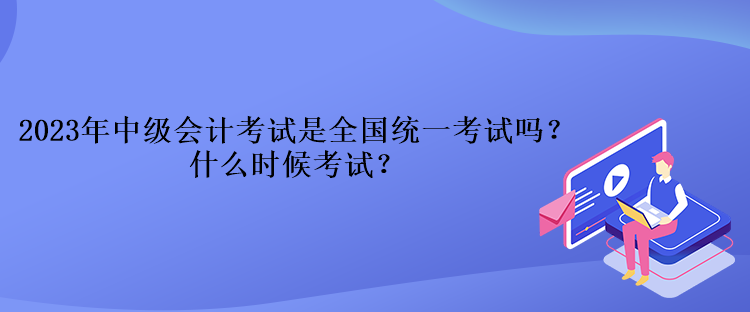 2023年中級(jí)會(huì)計(jì)考試是全國(guó)統(tǒng)一考試嗎？什么時(shí)候考試？