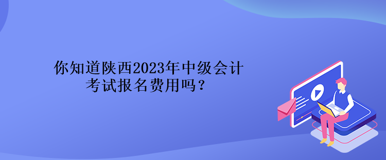 你知道陜西2023年中級會計考試報名費用嗎？