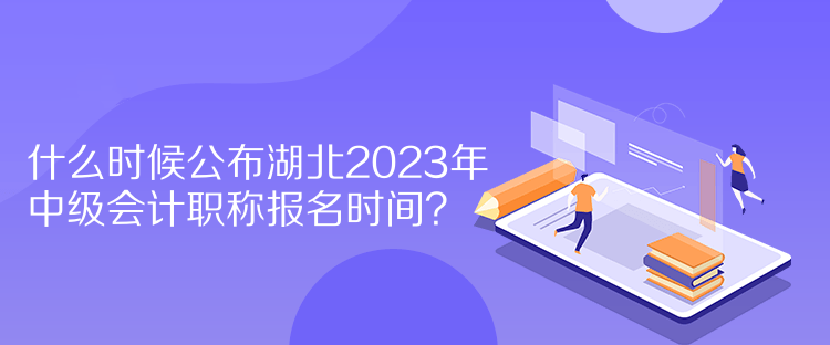 什么時候公布湖北2023年中級會計職稱報名時間？