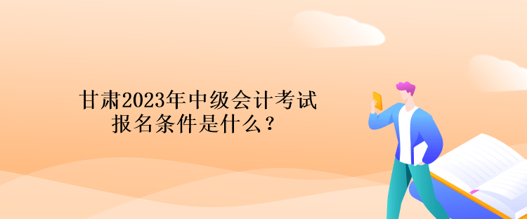 甘肅2023年中級(jí)會(huì)計(jì)考試報(bào)名條件是什么？