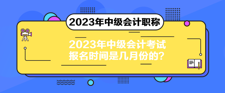 2023年中級(jí)會(huì)計(jì)考試報(bào)名時(shí)間是幾月份的？