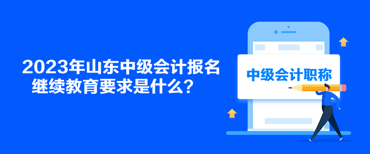 2023年山東中級會計報名繼續(xù)教育要求是什么？