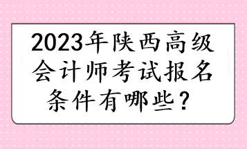 2023年陜西高級(jí)會(huì)計(jì)師考試報(bào)名條件有哪些？