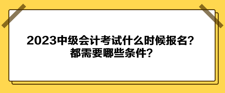 2023中級(jí)會(huì)計(jì)考試什么時(shí)候報(bào)名？都需要哪些條件？