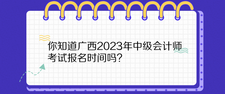 你知道廣西2023年中級會計(jì)師考試報(bào)名時(shí)間嗎？