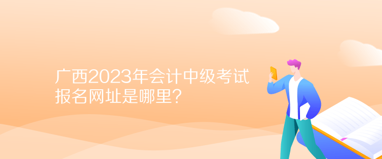 廣西2023年會計中級考試報名網(wǎng)址是哪里？