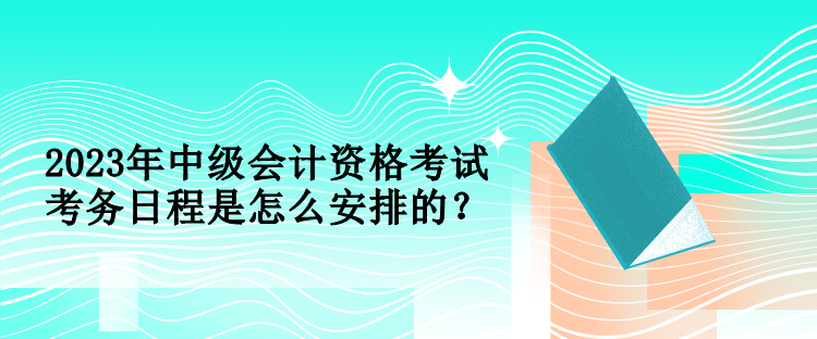 2023年中級(jí)會(huì)計(jì)資格考試考務(wù)日程是怎么安排的？