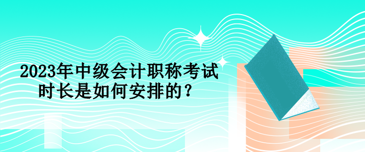 2023年中級(jí)會(huì)計(jì)職稱考試時(shí)長(zhǎng)是如何安排的？