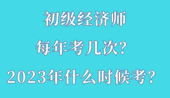 初級(jí)經(jīng)濟(jì)師每年考幾次？2023年什么時(shí)候考？