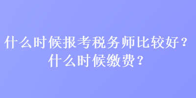 什么時(shí)候報(bào)考稅務(wù)師比較好？什么時(shí)候繳費(fèi)？