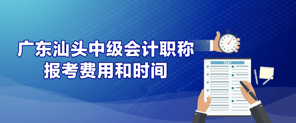 廣東汕頭中級會計(jì)報(bào)考費(fèi)用和時(shí)間是什么時(shí)候