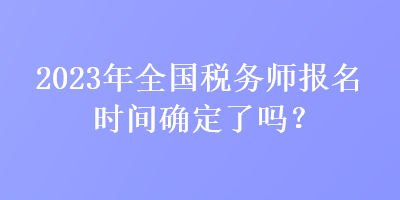 2023年全國稅務師報名時間確定了嗎？