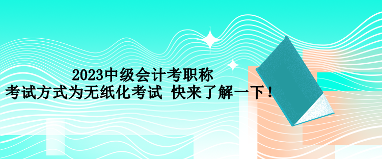 2023中級會計考職稱考試方式為無紙化考試 快來了解一下！