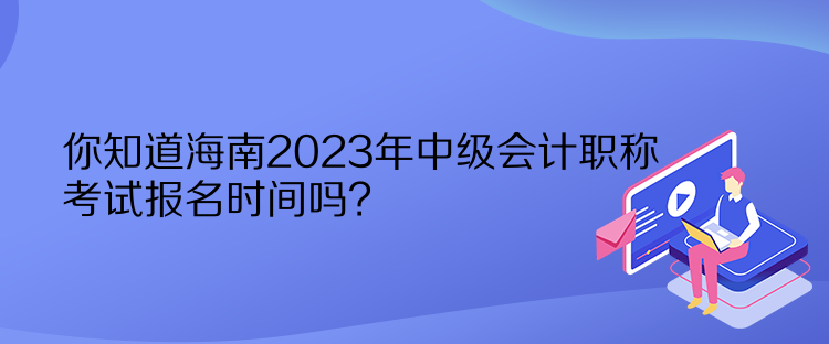 你知道海南2023年中級會計職稱考試報名時間嗎？