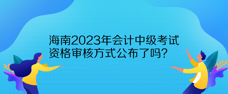 海南2023年會(huì)計(jì)中級(jí)考試資格審核方式公布了嗎？