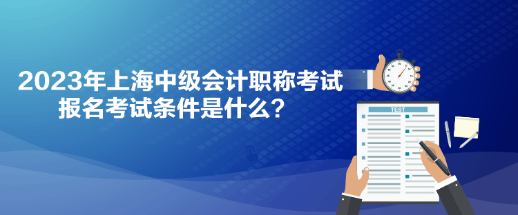 2023年上海中級會計職稱考試報名考試條件是什么？